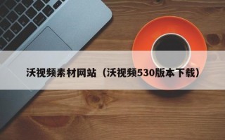 海东沃视频素材网站（沃视频530版本下载）