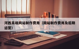 海东河西高端网站制作费用（网站制作费用及后期运营）