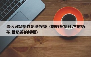 海东清远网站制作奶茶视频（做奶茶视频,学做奶茶,做奶茶的视频）
