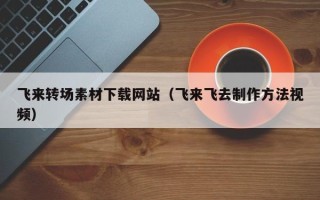 海东飞来转场素材下载网站（飞来飞去制作方法视频）