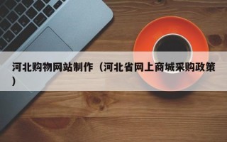 海东河北购物网站制作（河北省网上商城采购政策）