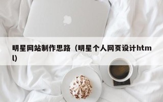 海东明星网站制作思路（明星个人网页设计html）