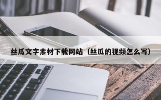 海东丝瓜文字素材下载网站（丝瓜的视频怎么写）