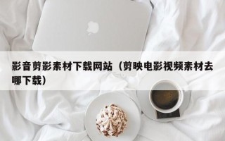 海东影音剪影素材下载网站（剪映电影视频素材去哪下载）