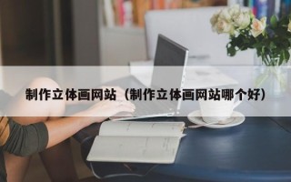 海东制作立体画网站（制作立体画网站哪个好）